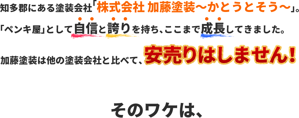 知多郡にある塗装会社「株式会社加藤塗装～かとうとそう～」。「ペンキ屋」として自信と誇りを持ち、ここまで成長してきました。加藤塗装は他の塗装会社と比べて、安売りはしません！そのワケは、